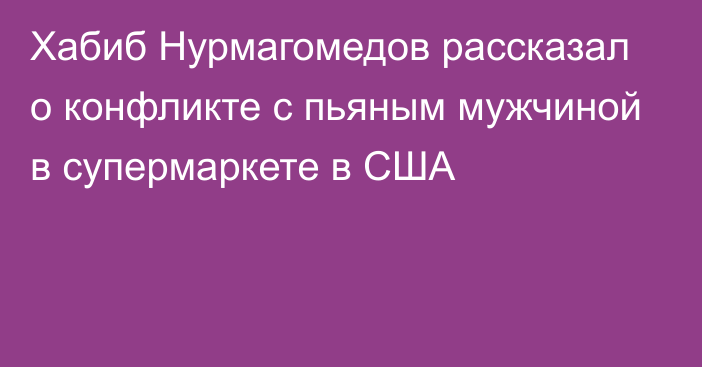 Хабиб Нурмагомедов рассказал о конфликте с пьяным мужчиной в супермаркете в США