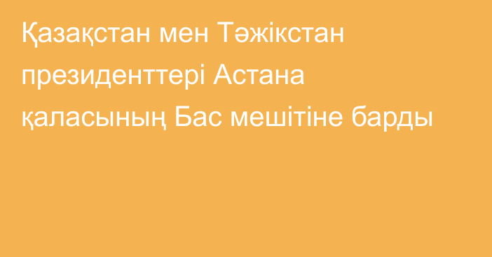 Қазақстан мен Тәжікстан президенттері Астана қаласының Бас мешітіне барды