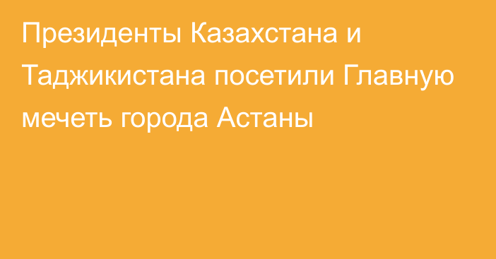 Президенты Казахстана и Таджикистана посетили Главную мечеть города Астаны