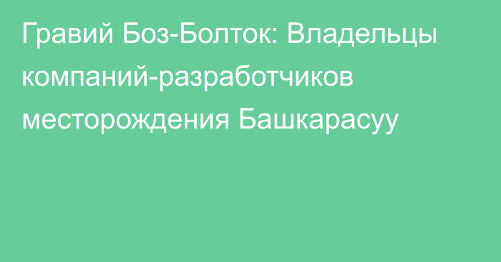 Гравий Боз-Болток: Владельцы компаний-разработчиков месторождения Башкарасуу