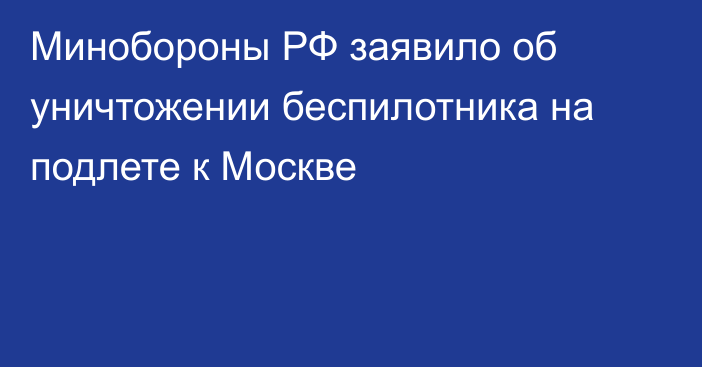 Минобороны РФ заявило об уничтожении беспилотника на подлете к Москве