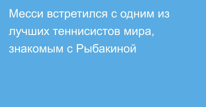 Месси встретился с одним из лучших теннисистов мира, знакомым с Рыбакиной