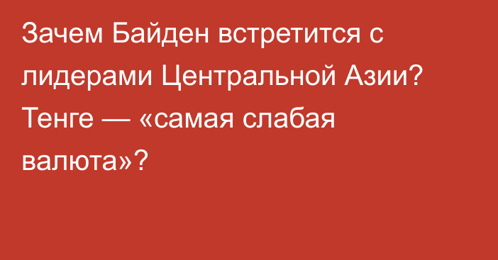 Зачем Байден встретится с лидерами Центральной Азии? Тенге — «самая слабая валюта»?