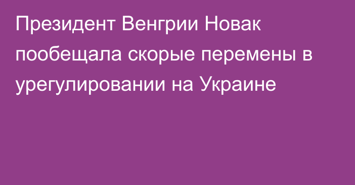 Президент Венгрии Новак пообещала скорые перемены в урегулировании на Украине