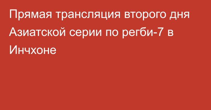 Прямая трансляция второго дня Азиатской серии по регби-7 в Инчхоне