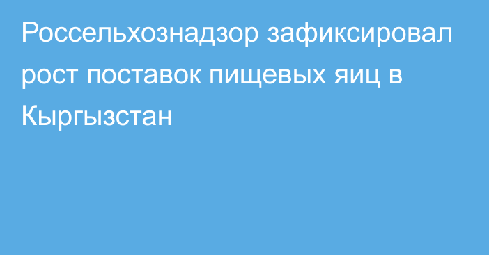 Россельхознадзор зафиксировал рост поставок пищевых яиц в Кыргызстан