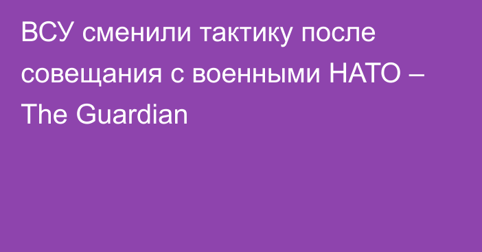 ВСУ сменили тактику после совещания с военными НАТО – The Guardian