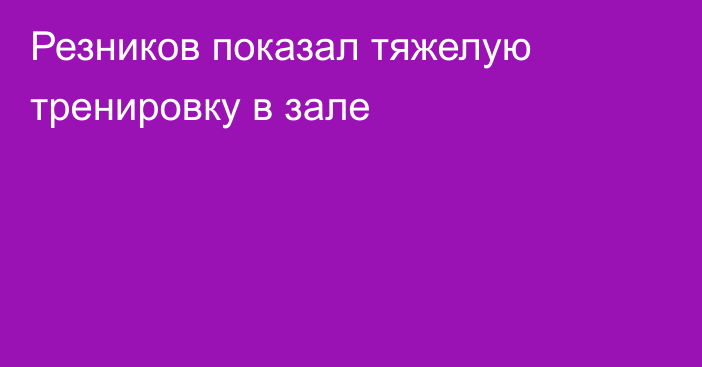 Резников показал тяжелую тренировку в зале