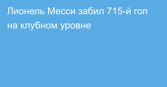 Лионель Месси забил 715-й гол на клубном уровне