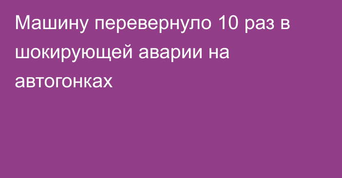 Машину перевернуло 10 раз в шокирующей аварии на автогонках