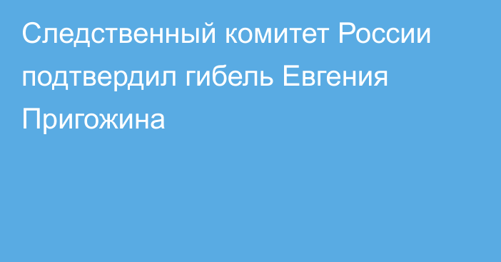 Следственный комитет России подтвердил гибель Евгения Пригожина