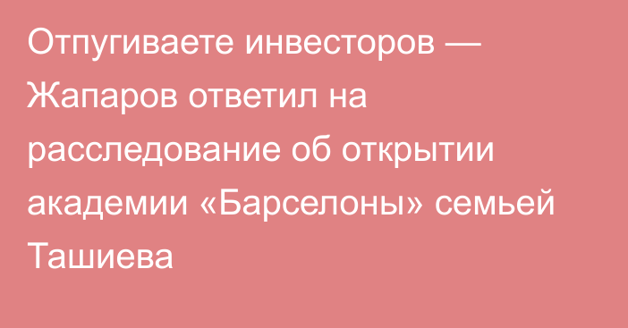 Отпугиваете инвесторов — Жапаров ответил на расследование об открытии академии «Барселоны» семьей Ташиева