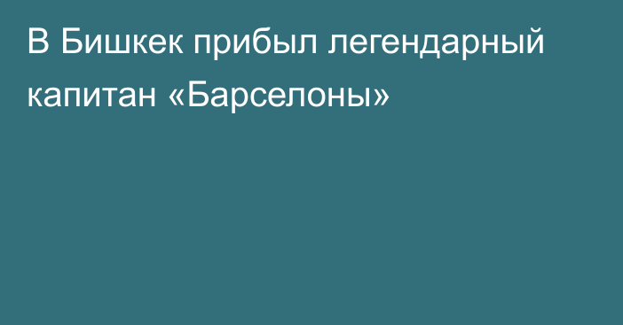 В Бишкек прибыл легендарный капитан «Барселоны»