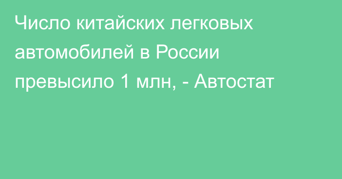 Число китайских легковых автомобилей в России превысило 1 млн, - Автостат 