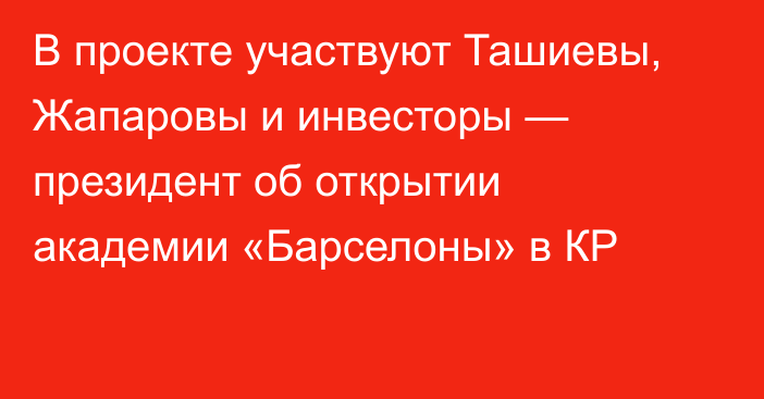 В проекте участвуют Ташиевы, Жапаровы и инвесторы — президент об открытии академии «Барселоны» в КР