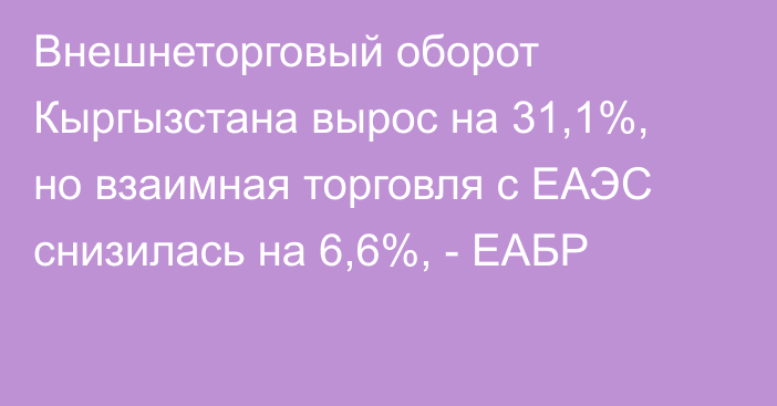 Внешнеторговый оборот Кыргызстана вырос на 31,1%, но взаимная торговля с ЕАЭС снизилась на 6,6%, - ЕАБР