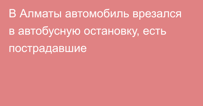 В Алматы автомобиль врезался в автобусную остановку, есть пострадавшие