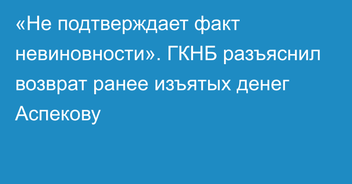 «Не подтверждает факт невиновности». ГКНБ разъяснил возврат ранее изъятых денег Аспекову