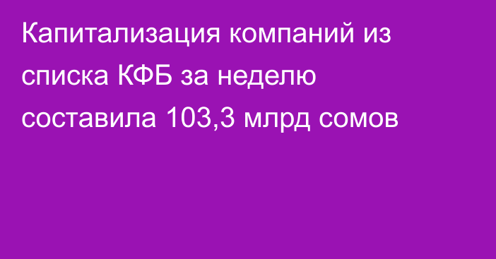 Капитализация компаний из списка КФБ за неделю составила 103,3 млрд сомов