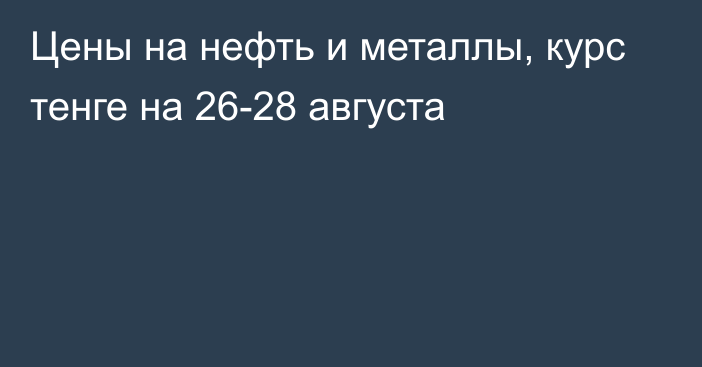 Цены на нефть и металлы, курс тенге на 26-28 августа