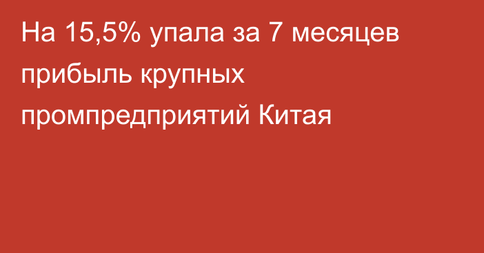 На 15,5% упала за 7 месяцев прибыль крупных промпредприятий Китая