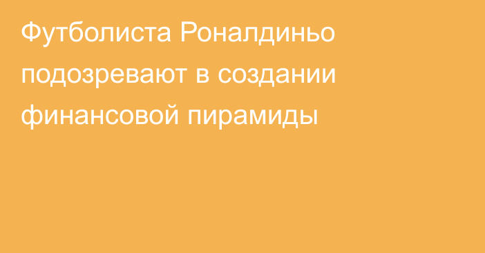 Футболиста Роналдиньо подозревают в создании финансовой пирамиды