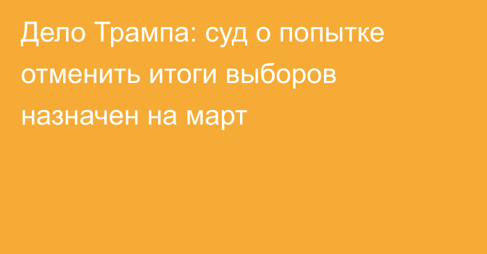 Дело Трампа: суд о попытке отменить итоги выборов назначен на март