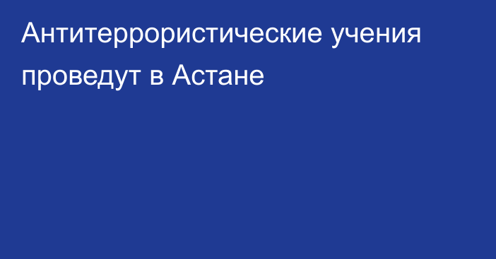 Антитеррористические учения проведут в Астане