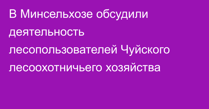 В Минсельхозе обсудили деятельность лесопользователей Чуйского лесоохотничьего хозяйства