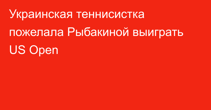 Украинская теннисистка пожелала Рыбакиной выиграть US Open