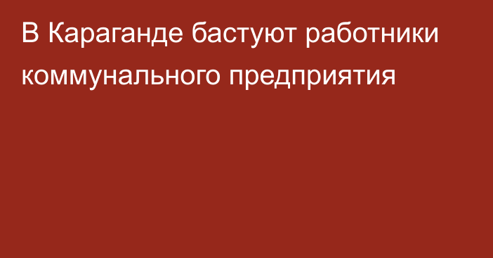 В Караганде бастуют работники коммунального предприятия