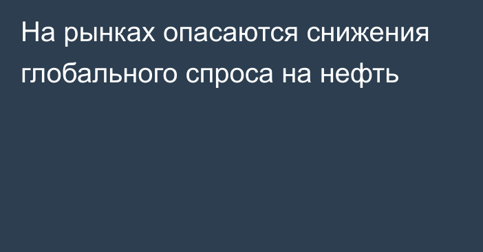 На рынках опасаются снижения глобального спроса на нефть