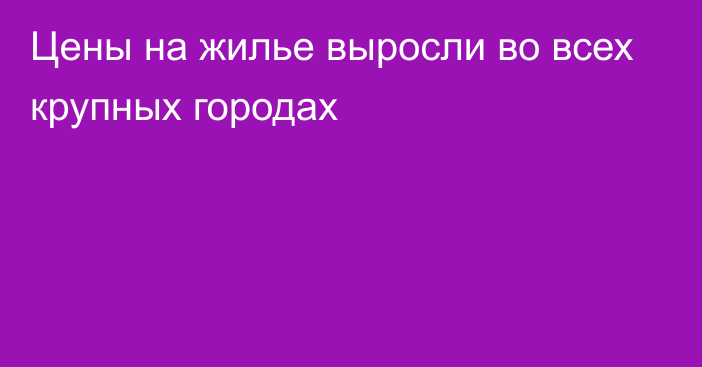 Цены на жилье выросли во всех крупных городах