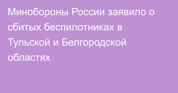 Минобороны России заявило о сбитых беспилотниках в Тульской и Белгородской областях