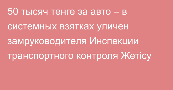 50 тысяч тенге за авто – в системных взятках уличен замруководителя Инспекции транспортного контроля Жетісу