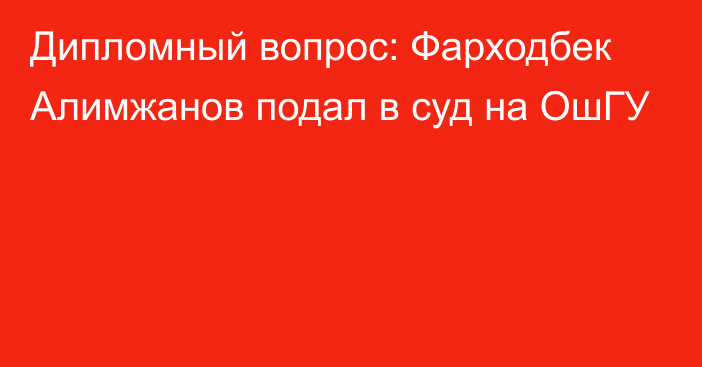 Дипломный вопрос: Фарходбек Алимжанов подал в суд на ОшГУ