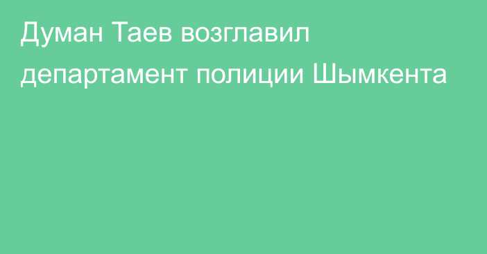 Думан Таев возглавил департамент полиции Шымкента