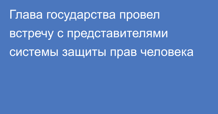 Глава государства провел встречу с представителями системы защиты прав человека