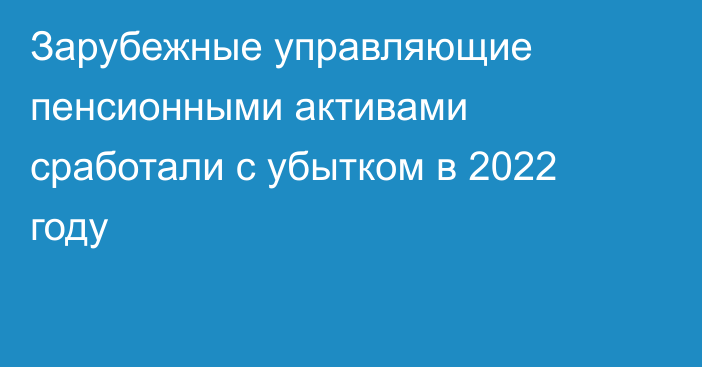 Зарубежные управляющие пенсионными активами сработали с убытком в 2022 году