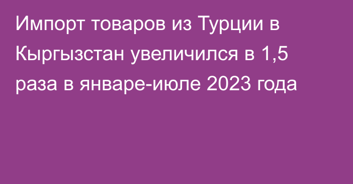 Импорт товаров из Турции в Кыргызстан увеличился в 1,5 раза в январе-июле 2023 года