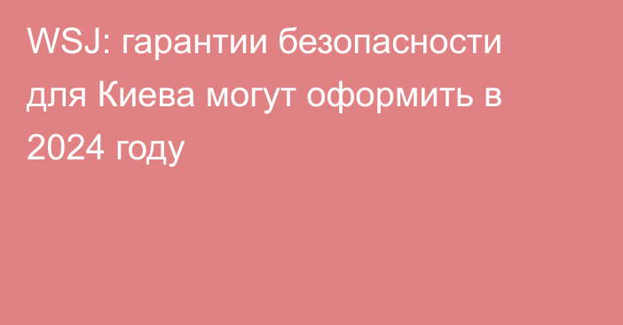 WSJ: гарантии безопасности для Киева могут оформить в 2024 году