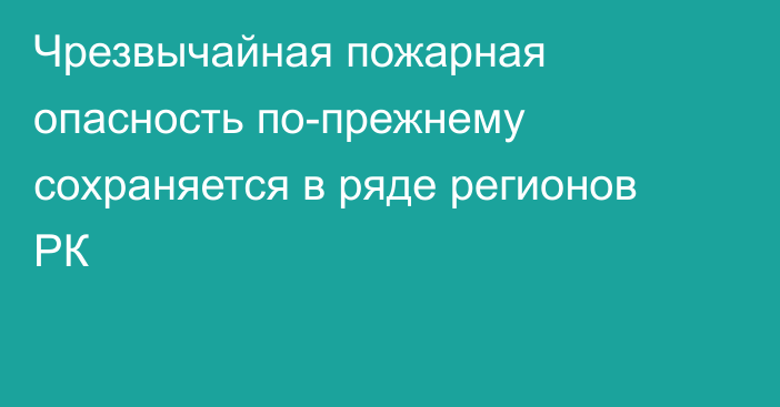 Чрезвычайная пожарная опасность по-прежнему сохраняется в ряде регионов РК