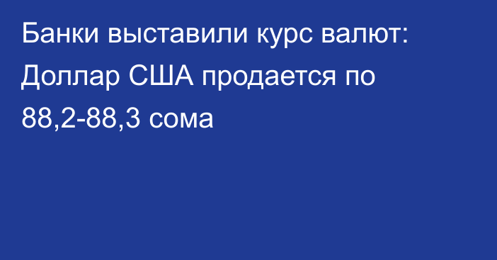 Банки выставили курс валют: Доллар США продается по 88,2-88,3 сома