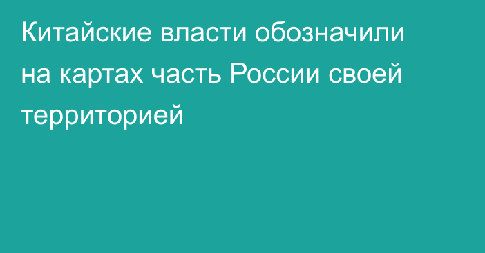 Китайские власти обозначили на картах часть России своей территорией