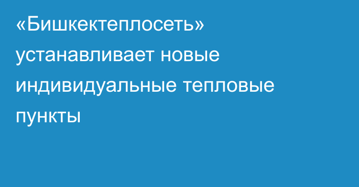 «Бишкектеплосеть» устанавливает новые индивидуальные тепловые пункты