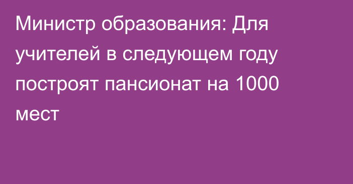 Министр образования: Для учителей в следующем году построят пансионат на 1000 мест