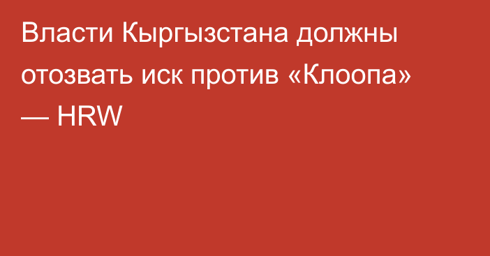 Власти Кыргызстана должны отозвать иск против «Клоопа» — HRW