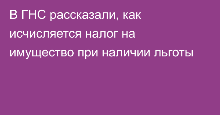 В ГНС рассказали, как исчисляется налог на имущество при наличии льготы