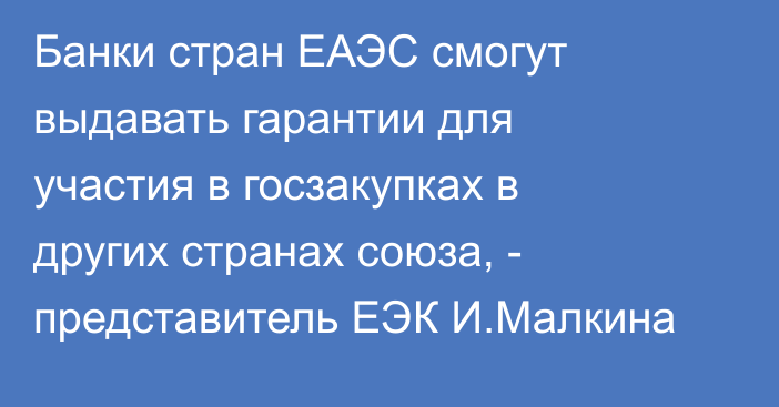 Банки стран ЕАЭС смогут выдавать гарантии для участия в госзакупках в других странах союза, - представитель ЕЭК И.Малкина