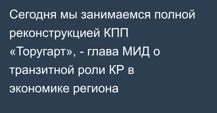 Сегодня мы занимаемся полной реконструкцией КПП «Торугарт», - глава МИД о транзитной роли КР в экономике региона